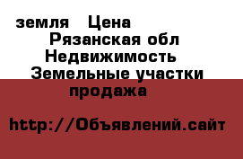 земля › Цена ­ 1 300 000 - Рязанская обл. Недвижимость » Земельные участки продажа   